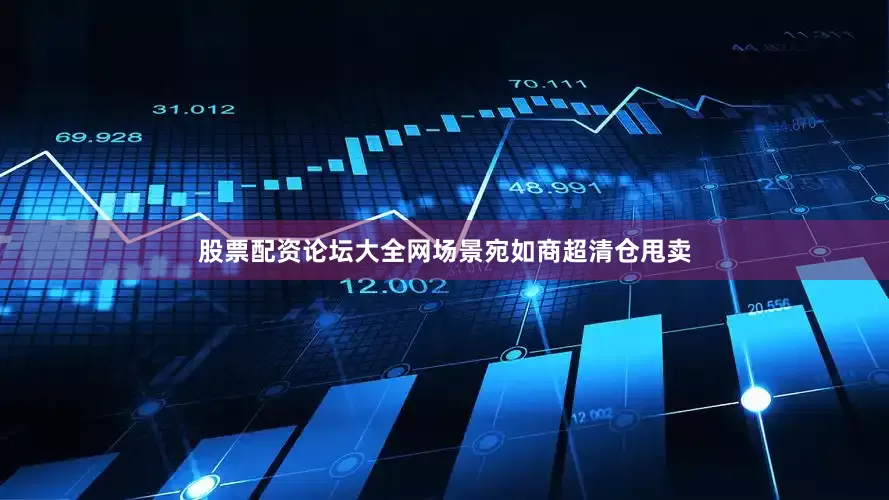股票配资论坛大全网场景宛如商超清仓甩卖