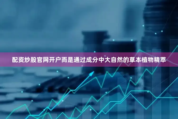 配资炒股官网开户而是通过成分中大自然的草本植物精萃