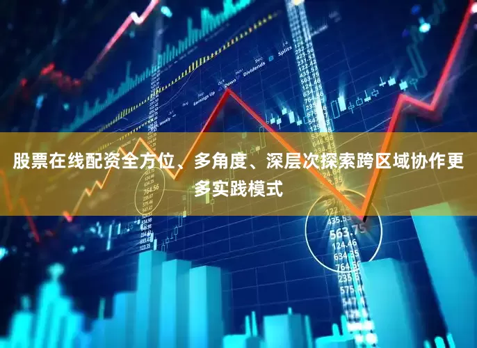 股票在线配资全方位、多角度、深层次探索跨区域协作更多实践模式