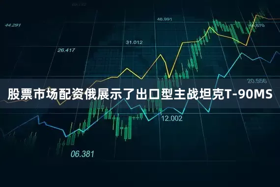 股票市场配资俄展示了出口型主战坦克T-90MS