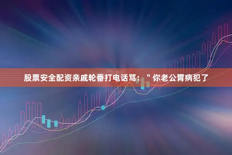股票安全配资亲戚轮番打电话骂：＂你老公胃病犯了