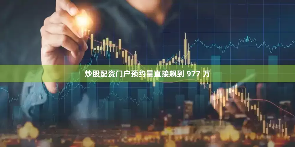 炒股配资门户预约量直接飙到 977 万
