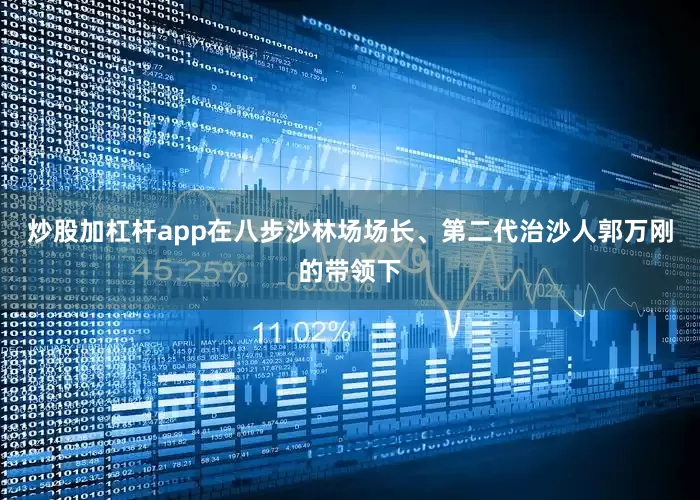 炒股加杠杆app在八步沙林场场长、第二代治沙人郭万刚的带领下