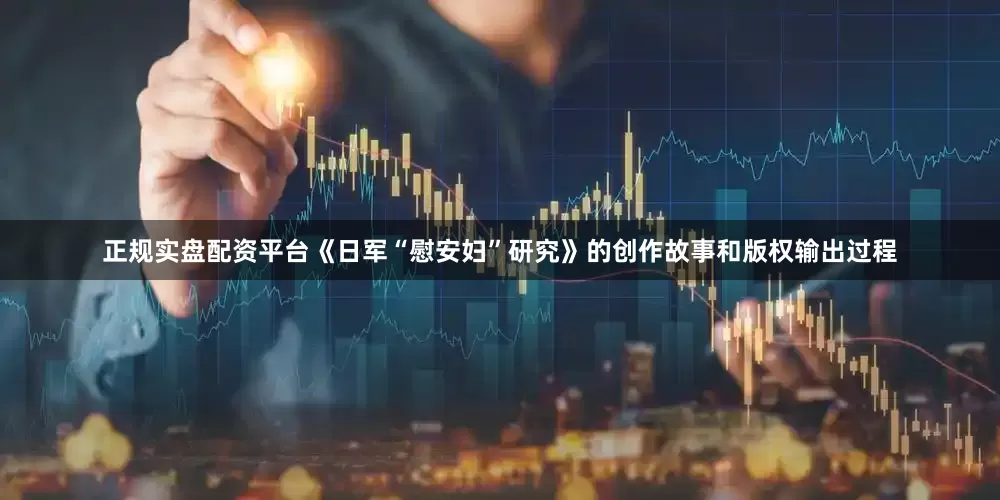 正规实盘配资平台《日军“慰安妇”研究》的创作故事和版权输出过程