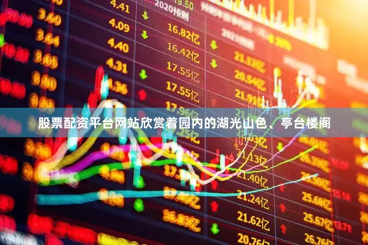 股票配资平台网站欣赏着园内的湖光山色、亭台楼阁